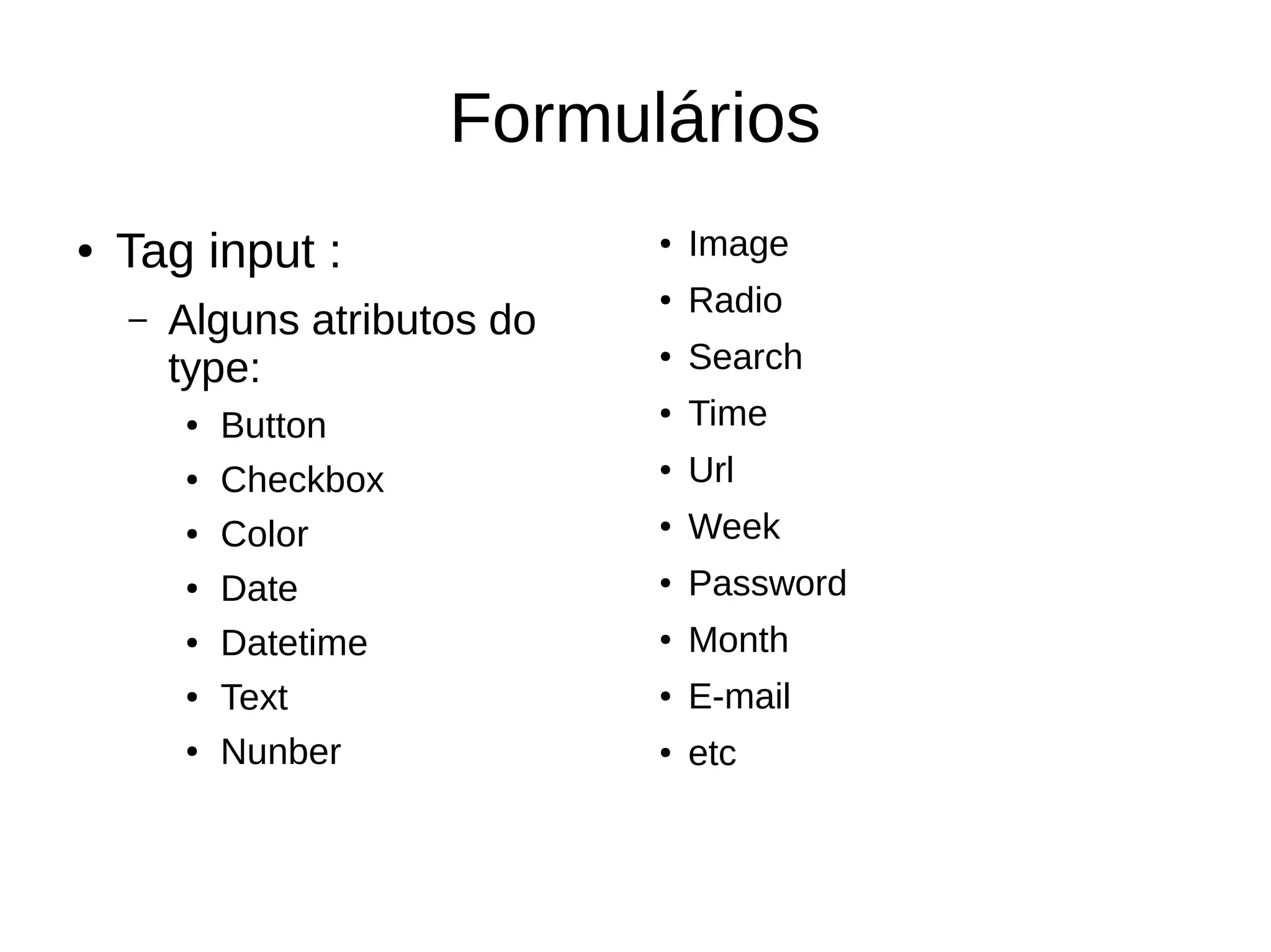 Formulários
● Tag input :
– Alguns atributos do
type:
● Button
● Checkbox
● Color
● Date
● Datetime
● Text
● Nunber
● Image
●
Radio
●
Search
● Time
● Url
●
Week
●
Password
●
Month
● E-mail
●
etc
 