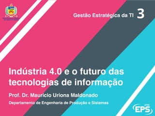 Prof. Dr. Mauricio Uriona Maldonado
Indústria 4.0 e o futuro das
tecnologias de informação
Departamento de Engenharia de Produção e Sistemas
Gestão Estratégica da TI
 