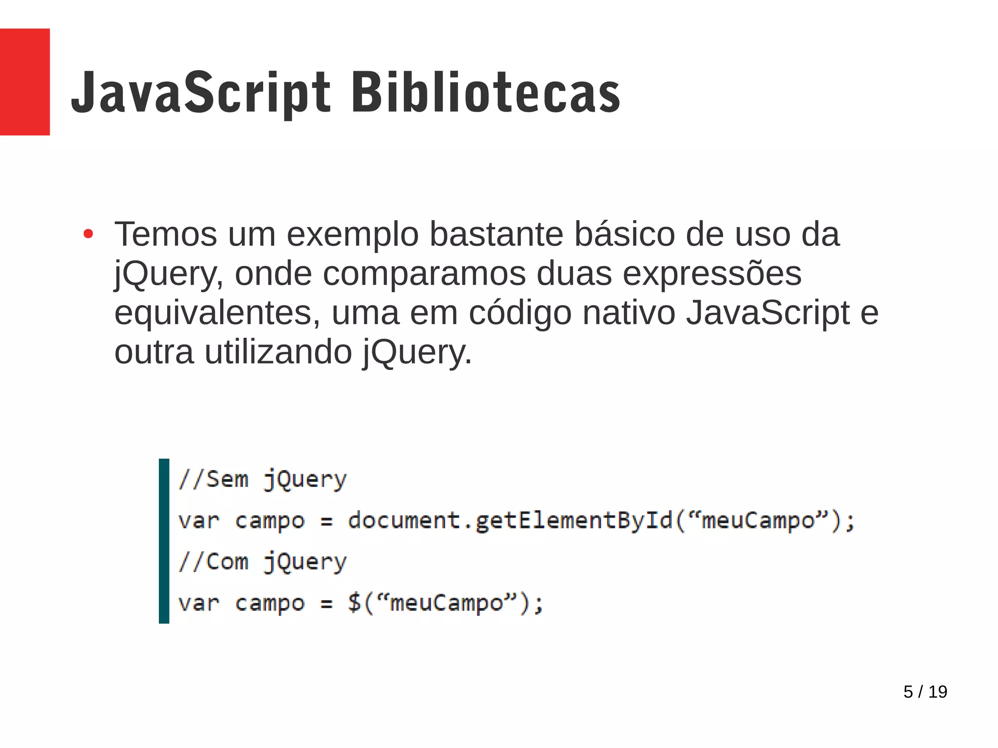 5 / 19 JavaScript Bibliotecas ● Temos um exemplo bastante básico de uso da jQuery, onde comparamos duas expressões equivalentes, uma em código nativo JavaScript e outra utilizando jQuery. 
