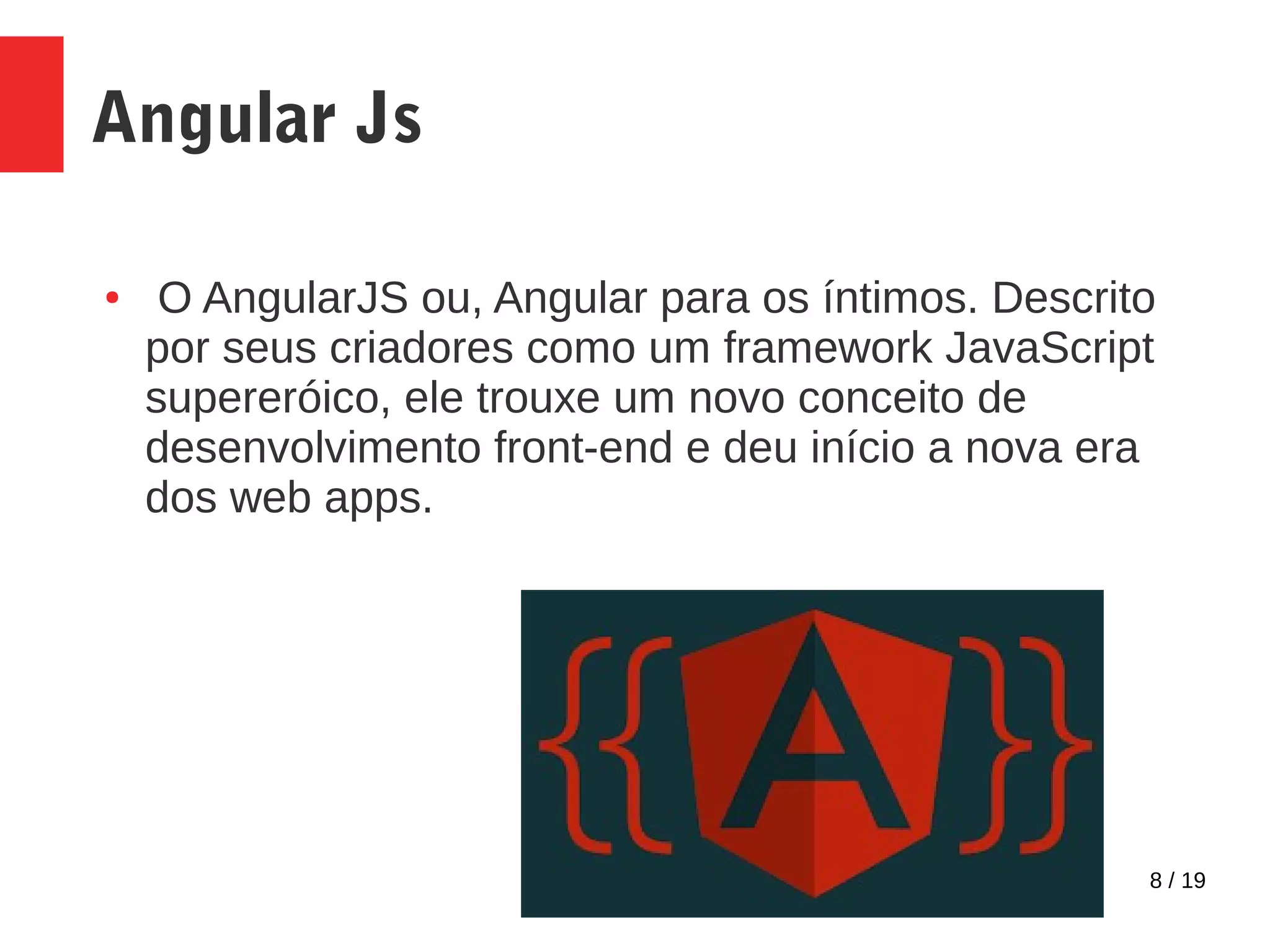 8 / 19 Angular Js ● O AngularJS ou, Angular para os íntimos. Descrito por seus criadores como um framework JavaScript supereróico, ele trouxe um novo conceito de desenvolvimento front-end e deu início a nova era dos web apps. 