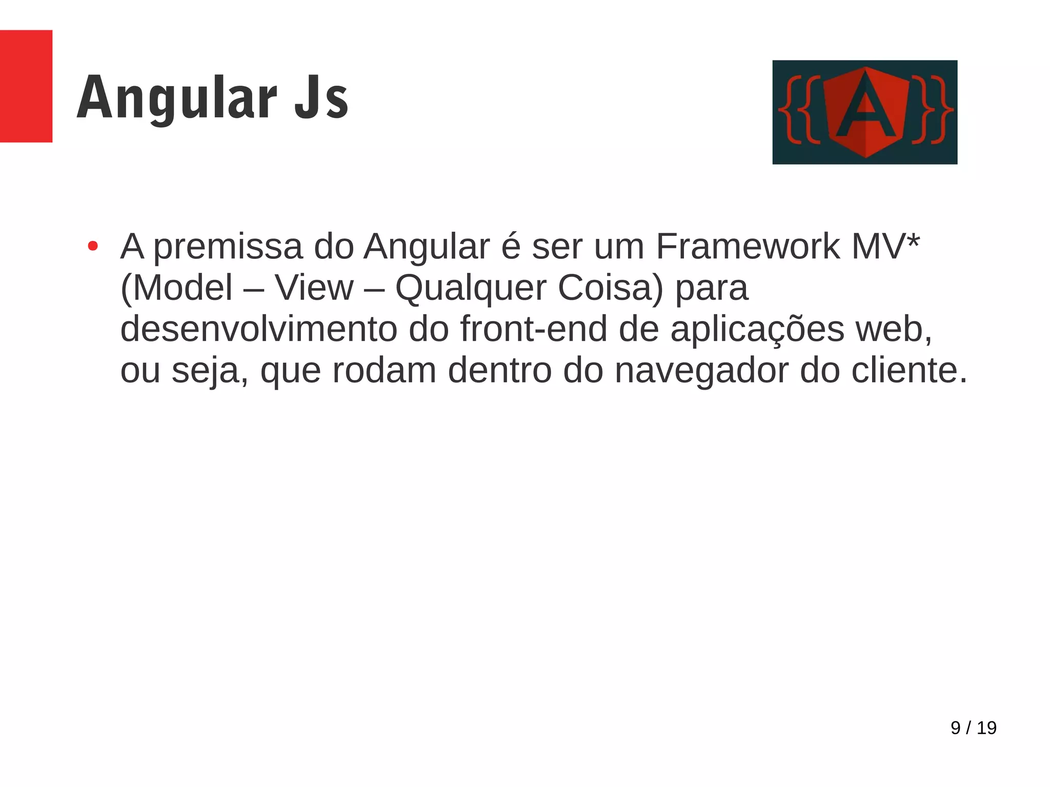 9 / 19 Angular Js ● A premissa do Angular é ser um Framework MV* (Model – View – Qualquer Coisa) para desenvolvimento do front-end de aplicações web, ou seja, que rodam dentro do navegador do cliente. 