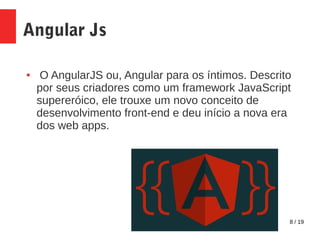 8 / 19
Angular Js
● O AngularJS ou, Angular para os íntimos. Descrito
por seus criadores como um framework JavaScript
supereróico, ele trouxe um novo conceito de
desenvolvimento front-end e deu início a nova era
dos web apps.
 