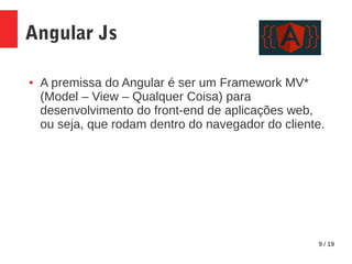 9 / 19
Angular Js
● A premissa do Angular é ser um Framework MV*
(Model – View – Qualquer Coisa) para
desenvolvimento do front-end de aplicações web,
ou seja, que rodam dentro do navegador do cliente.
 