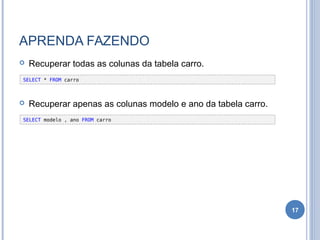 APRENDA FAZENDO
 Recuperar todas as colunas da tabela carro.
 Recuperar apenas as colunas modelo e ano da tabela carro.
17
SELECT * FROM carro
SELECT modelo , ano FROM carro
 