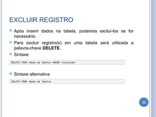 EXCLUIR REGISTRO
 Após inserir dados na tabela, podemos excluí-los se for
necessário.
 Para excluir registro(s) em uma tabela será utilizada a
palavra-chave DELETE.
 Sintaxe
 Sintaxe alternativa
23
DELETE FROM <Nome da Tabela> WHERE <Condição>
DELETE FROM <Nome da Tabela>
 