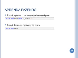 APRENDA FAZENDO
 Excluir apenas o carro que tenha o código 4.
 Excluir todos os registros de carro.
24
DELETE FROM carro WHERE id_carro = 4;
DELETE FROM carro
 