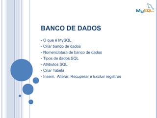 BANCO DE DADOS
- O que é MySQL
- Criar bando de dados
- Nomenclatura de banco de dados
- Tipos de dados SQL
- Atributos SQL
- Criar Tabela
- Inserir, Alterar, Recuperar e Excluir registros
 