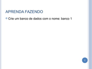 APRENDA FAZENDO
 Crie um banco de dados com o nome: banco 1
7
 
