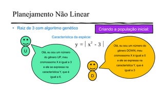 Planejamento Não Linear
• Raiz de 3 com algoritmo genético
U
D
Criando a população inicial:
Olá, eu sou um número
do gênero UP, meu
cromossomo X é igual a 3
e ele se expressa na
característica Y, que é
igual a 6.
Olá, eu sou um número do
gênero DOWN, meu
cromossomo X é igual a 0
e ele se expressa na
característica Y, que é
igual a 3
Característica da espécie:
 