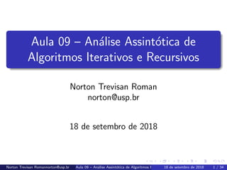 Aula 09 – An´alise Assint´otica de
Algoritmos Iterativos e Recursivos
Norton Trevisan Roman
norton@usp.br
18 de setembro de 2018
Norton Trevisan Romannorton@usp.br Aula 09 – An´alise Assint´otica de Algoritmos Iterativos e Recursivos18 de setembro de 2018 1 / 34
 