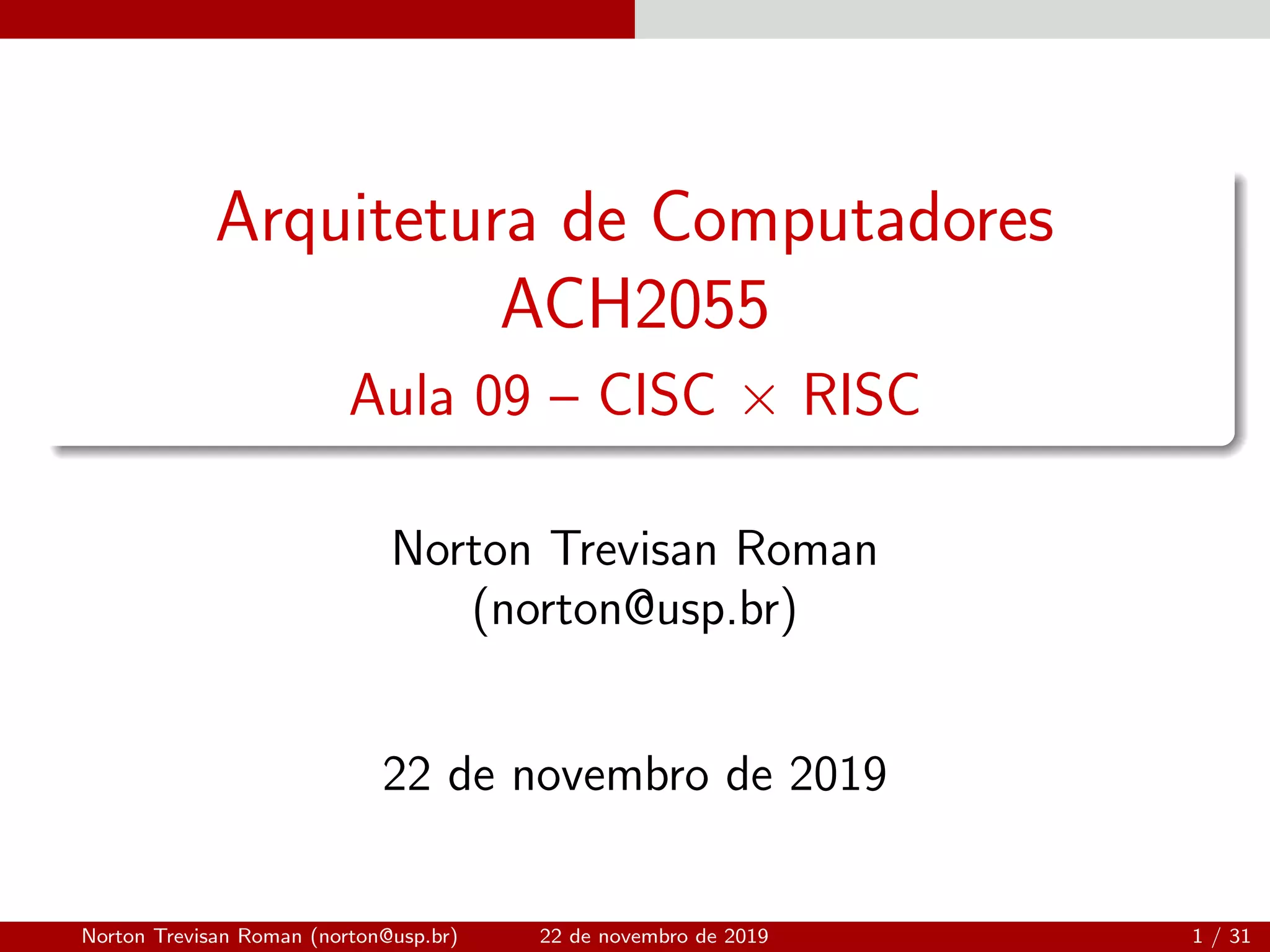Arquitetura de Computadores
ACH2055
Aula 09 – CISC × RISC
Norton Trevisan Roman
(norton@usp.br)
22 de novembro de 2019
Norton Trevisan Roman (norton@usp.br) 22 de novembro de 2019 1 / 31
 