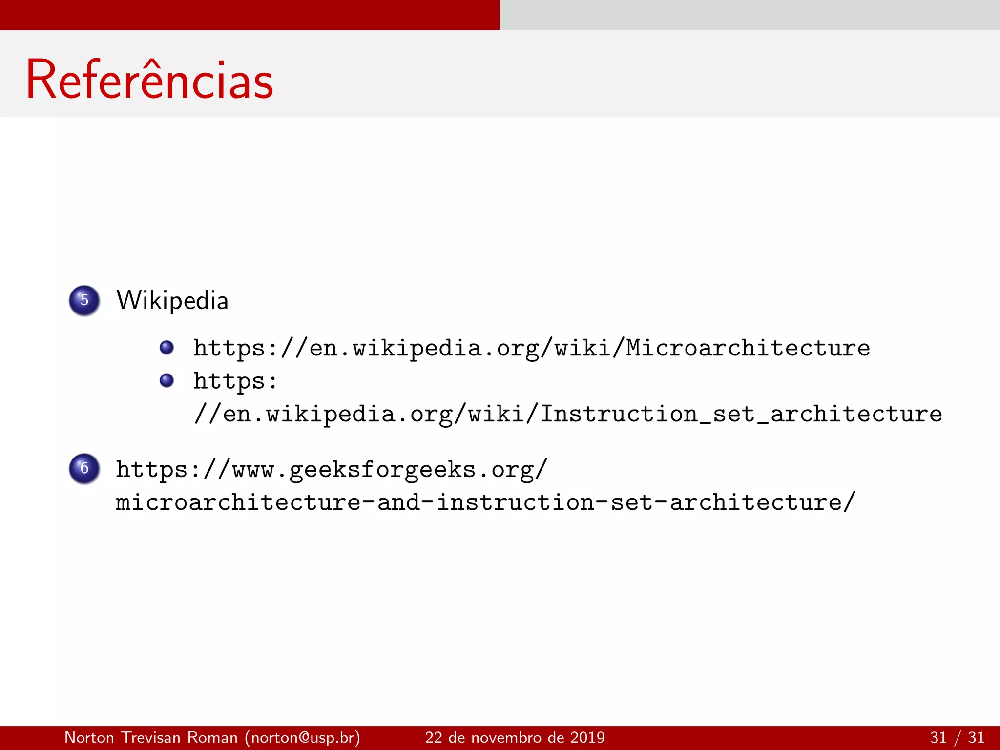 Referˆencias
5 Wikipedia
https://en.wikipedia.org/wiki/Microarchitecture
https:
//en.wikipedia.org/wiki/Instruction_set_architecture
6 https://www.geeksforgeeks.org/
microarchitecture-and-instruction-set-architecture/
Norton Trevisan Roman (norton@usp.br) 22 de novembro de 2019 31 / 31
 