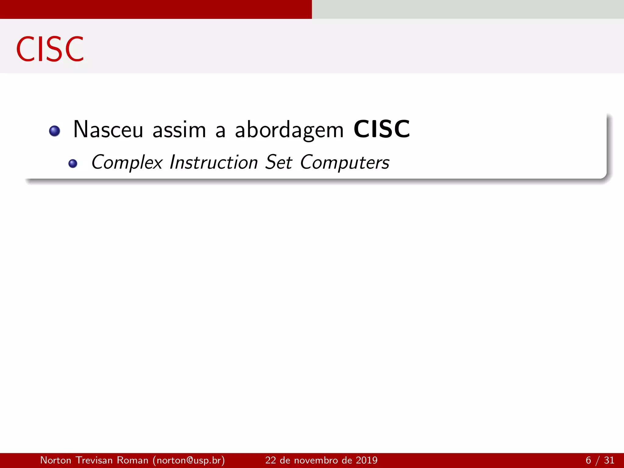 CISC
Nasceu assim a abordagem CISC
Complex Instruction Set Computers
Norton Trevisan Roman (norton@usp.br) 22 de novembro de 2019 6 / 31
 