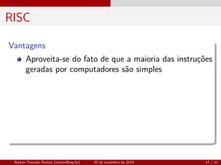 RISC
Vantagens
Aproveita-se do fato de que a maioria das instru¸c˜oes
geradas por computadores s˜ao simples
Norton Trevisan Roman (norton@usp.br) 22 de novembro de 2019 17 / 31
 