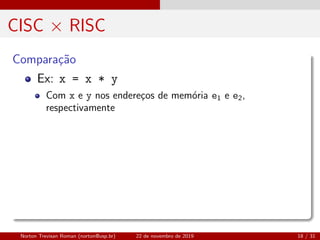 CISC × RISC
Compara¸c˜ao
Ex: x = x * y
Com x e y nos endere¸cos de mem´oria e1 e e2,
respectivamente
Norton Trevisan Roman (norton@usp.br) 22 de novembro de 2019 18 / 31
 