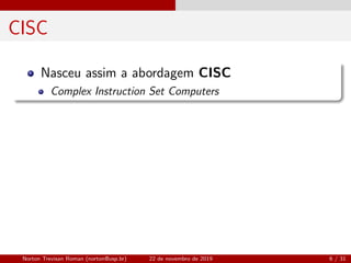 CISC
Nasceu assim a abordagem CISC
Complex Instruction Set Computers
Norton Trevisan Roman (norton@usp.br) 22 de novembro de 2019 6 / 31
 