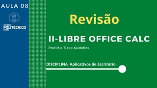 AULA 08
II-LIBRE OFFICE CALC
Prof.M.e Tiago Saidelles
DISCIPLINA Aplicativos de Escritório
Revisão
 