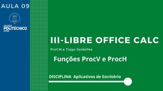 AULA 09
III-LIBRE OFFICE CALC
Prof.M.e Tiago Saidelles
DISCIPLINA Aplicativos de Escritório
Funções ProcV e ProcH
 
