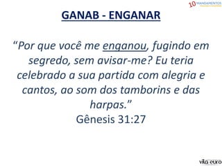 “Por que você me enganou, fugindo em
segredo, sem avisar-me? Eu teria
celebrado a sua partida com alegria e
cantos, ao som dos tamborins e das
harpas.”
Gênesis 31:27
GANAB - ENGANAR
 
