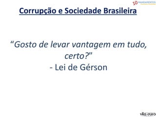 Corrupção e Sociedade Brasileira
“Gosto de levar vantagem em tudo,
certo?”
- Lei de Gérson
 