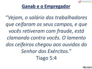 “Vejam, o salário dos trabalhadores
que ceifaram os seus campos, e que
vocês retiveram com fraude, está
clamando contra vocês. O lamento
dos ceifeiros chegou aos ouvidos do
Senhor dos Exércitos.”
Tiago 5:4
Ganab e o Empregador
 
