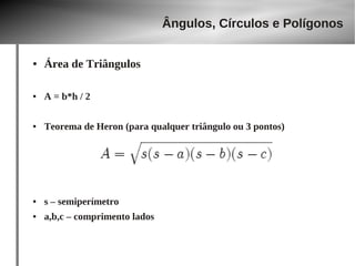 Ângulos, Círculos e Polígonos 
● Área de Triângulos 
● A = b*h / 2 
● Teorema de Heron (para qualquer triângulo ou 3 pontos) 
● s – semiperímetro 
● a,b,c – comprimento lados 
 