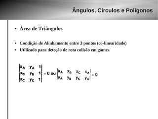 Ângulos, Círculos e Polígonos 
● Área de Triângulos 
● Condição de Alinhamento entre 3 pontos (co-linearidade) 
● Utilizado para deteção de rota colisão em games. 
