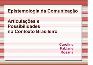Epistemologia da Comunicação

Articulações e
Possibilidades
no Contexto Brasileiro

                         Caroline
                         Fabiane
                          Rosana
 