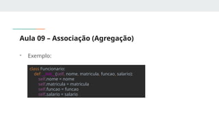 Aula 09 – Associação (Agregação)
- Exemplo:
class Funcionario:
def __init__(self, nome, matricula, funcao, salario):
self.nome = nome
self.matricula = matricula
self.funcao = funcao
self.salario = salario
 