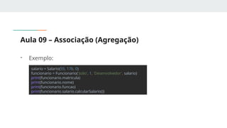 Aula 09 – Associação (Agregação)
- Exemplo:
salario = Salario(55, 176, 0)
funcionario = Funcionario('João', 1, 'Desenvolvedor', salario)
print(funcionario.matricula)
print(funcionario.nome)
print(funcionario.funcao)
print(funcionario.salario.calcularSalario())
 