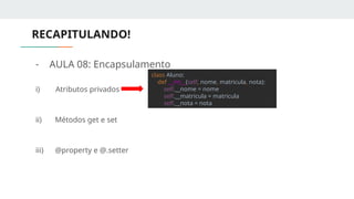 RECAPITULANDO!
- AULA 08: Encapsulamento
i) Atributos privados
ii) Métodos get e set
iii) @property e @.setter
class Aluno:
def __int__(self, nome, matricula, nota):
self.__nome = nome
self.__matricula = matricula
self.__nota = nota
 