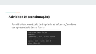 Atividade 04 (continuação):
- Para finalizar, o método de imprimir as informações deve
ser apresentado dessa forma:
 