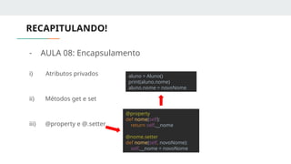 RECAPITULANDO!
- AULA 08: Encapsulamento
i) Atributos privados
ii) Métodos get e set
iii) @property e @.setter
@property
def nome(self):
return self.__nome
@nome.setter
def nome(self, novoNome):
self.__nome = novoNome
aluno = Aluno()
print(aluno.nome)
aluno.nome = novoNome
 