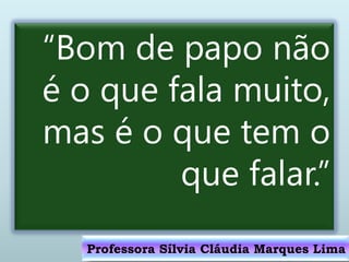 “Bom de papo não
é o que fala muito,
mas é o que tem o
que falar.”
Professora Sílvia Cláudia Marques Lima
 
