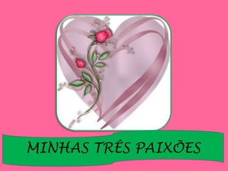 MINHAS TRÊS PAIXÕES
 