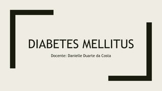DIABETES MELLITUS
Docente: Danielle Duarte da Costa
 
