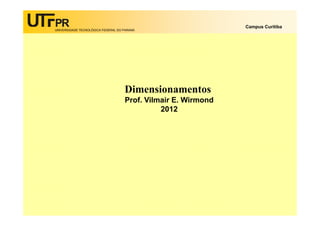 UNIVERSIDADE TECNOLÓGICA FEDERAL DO PARANÁ
Campus Curitiba
Dimensionamentos
Prof. Vilmair E. Wirmond
2012
 