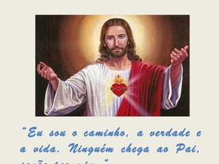 “Eu sou o caminho, a verdade e
a vida. Ninguém chega ao Pai,
 
