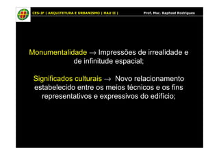 CES-JF | ARQUITETURA E URBANISMO | HAU II | Prof. Msc. Raphael Rodrigues
Monumentalidade → Impressões de irrealidade e
de infinitude espacial;
Significados culturais → Novo relacionamentoSignificados culturais → Novo relacionamento
estabelecido entre os meios técnicos e os fins
representativos e expressivos do edifício;
 