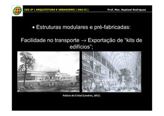 CES-JF | ARQUITETURA E URBANISMO | HAU II | Prof. Msc. Raphael Rodrigues
• Estruturas modulares e pré-fabricadas:
Facilidade no transporte → Exportação de “kits de
edifícios”;
Palácio de Cristal (Londres, 1851)
 