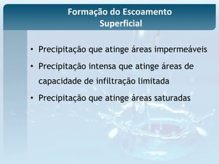 • Precipitação que atinge áreas impermeáveis
• Precipitação intensa que atinge áreas de
capacidade de infiltração limitada
• Precipitação que atinge áreas saturadas
Formação do Escoamento
Superficial
 