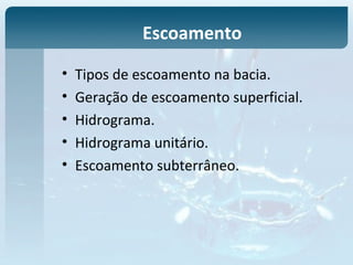 Escoamento
• Tipos de escoamento na bacia.
• Geração de escoamento superficial.
• Hidrograma.
• Hidrograma unitário.
• Escoamento subterrâneo.
 
