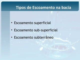 • Escoamento superficial
• Escoamento sub-superficial
• Escoamento subterrâneo
Tipos de Escoamento na bacia
 
