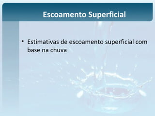 • Estimativas de escoamento superficial com
base na chuva
Escoamento Superficial
 