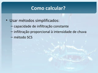 Como calcular?
• Usar métodos simplificados:
– capacidade de infiltração constante
– infiltração proporcional à intensidade de chuva
– método SCS
 