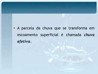 • A parcela da chuva que se transforma em
escoamento superficial é chamada chuva
efetiva.
 