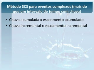 Método SCS para eventos complexos (mais do
que um intervalo de tempo com chuva)
• Chuva acumulada x escoamento acumulado
• Chuva incremental x escoamento incremental
 