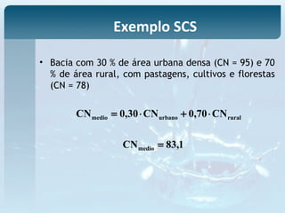 • Bacia com 30 % de área urbana densa (CN = 95) e 70
% de área rural, com pastagens, cultivos e florestas
(CN = 78)
ruralurbanomedio CN70,0CN30,0CN ⋅+⋅=
1,83CNmedio =
Exemplo SCS
 