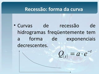 • Curvas de recessão de
hidrogramas freqüentemente tem
a forma de exponenciais
decrescentes.
Recessão: forma da curva
( )
t
t eaQ −
⋅=
 