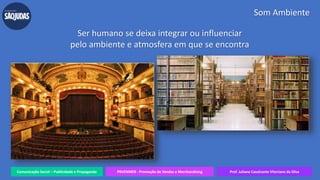 Comunicação Social – Publicidade e Propaganda PRVENMER - Promoção de Vendas e Merchandising Prof. Juliane Cavalcante Vitoriano da Silva
Ser humano se deixa integrar ou influenciar
pelo ambiente e atmosfera em que se encontra
Som Ambiente
 